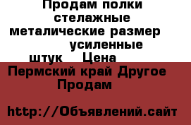 Продам полки стелажные металические размер1250-400,300  усиленные  100штук  › Цена ­ 150 - Пермский край Другое » Продам   